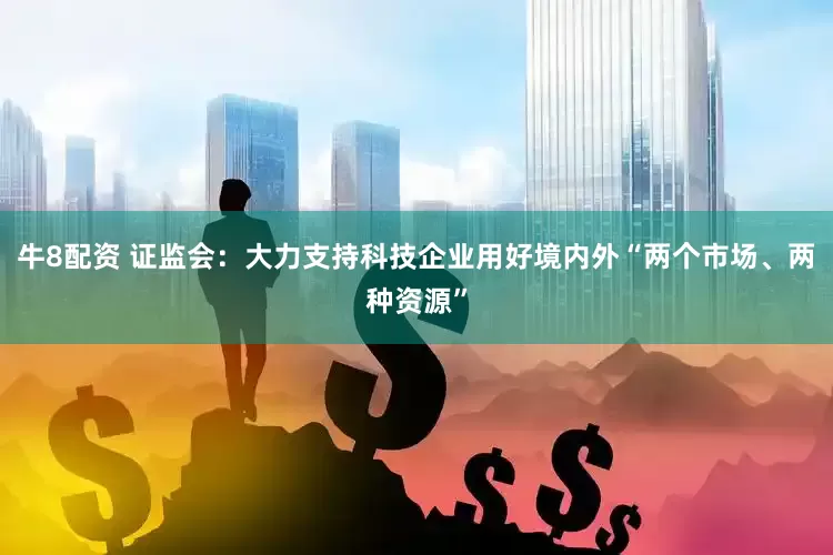 牛8配资 证监会：大力支持科技企业用好境内外“两个市场、两种资源”