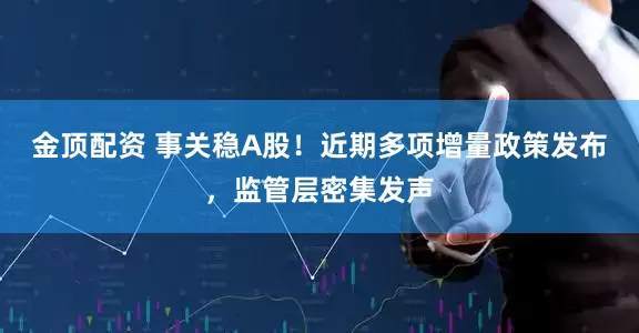 金顶配资 事关稳A股！近期多项增量政策发布，监管层密集发声