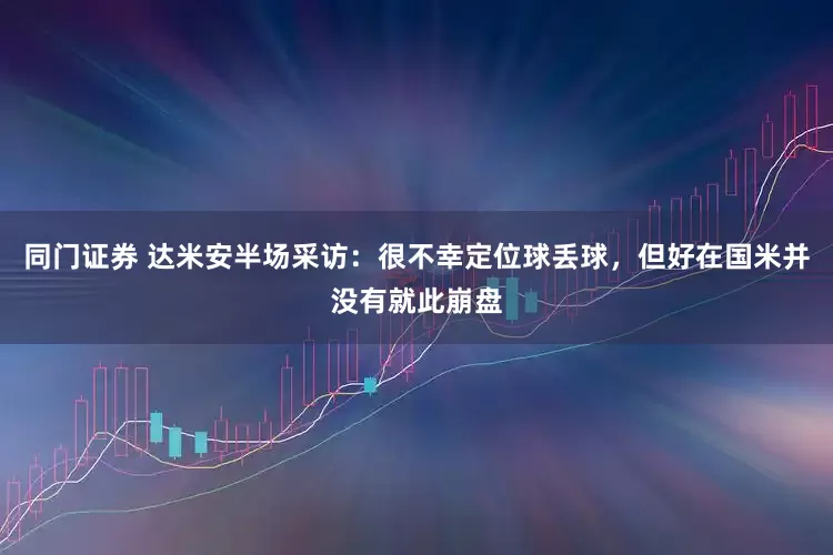 同门证券 达米安半场采访：很不幸定位球丢球，但好在国米并没有就此崩盘