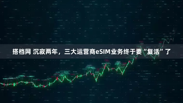 搭档网 沉寂两年，三大运营商eSIM业务终于要“复活”了