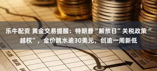乐牛配资 黄金交易提醒：特朗普“解放日”关税政策“越权”，金价跳水逾30美元，创逾一周新低