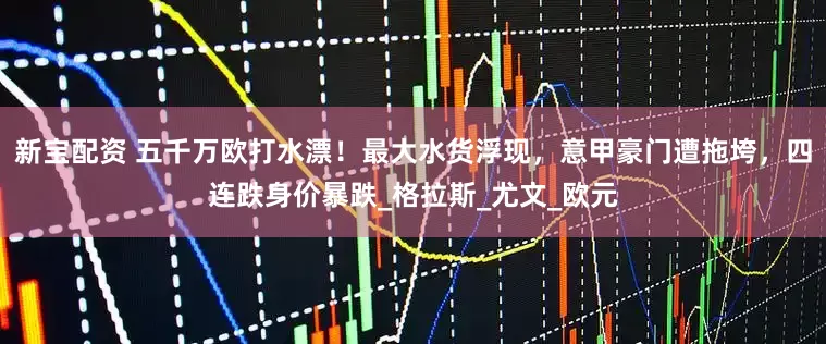 新宝配资 五千万欧打水漂！最大水货浮现，意甲豪门遭拖垮，四连跌身价暴跌_格拉斯_尤文_欧元