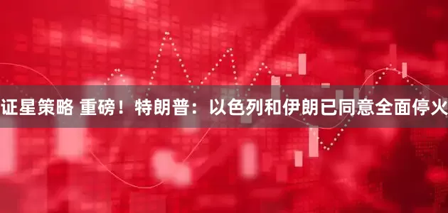 证星策略 重磅！特朗普：以色列和伊朗已同意全面停火