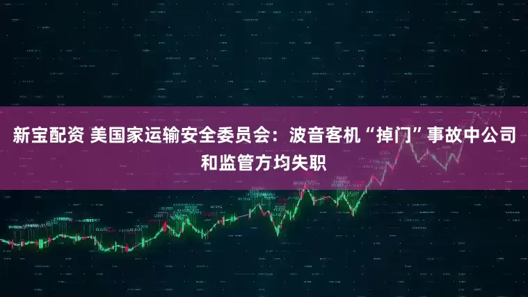 新宝配资 美国家运输安全委员会：波音客机“掉门”事故中公司和监管方均失职