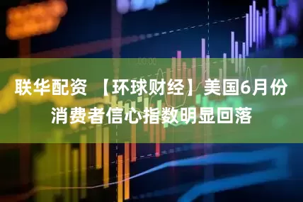 联华配资 【环球财经】美国6月份消费者信心指数明显回落