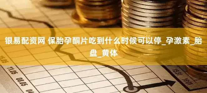 银易配资网 保胎孕酮片吃到什么时候可以停_孕激素_胎盘_黄体