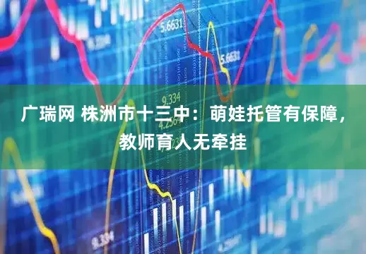 广瑞网 株洲市十三中：萌娃托管有保障，教师育人无牵挂