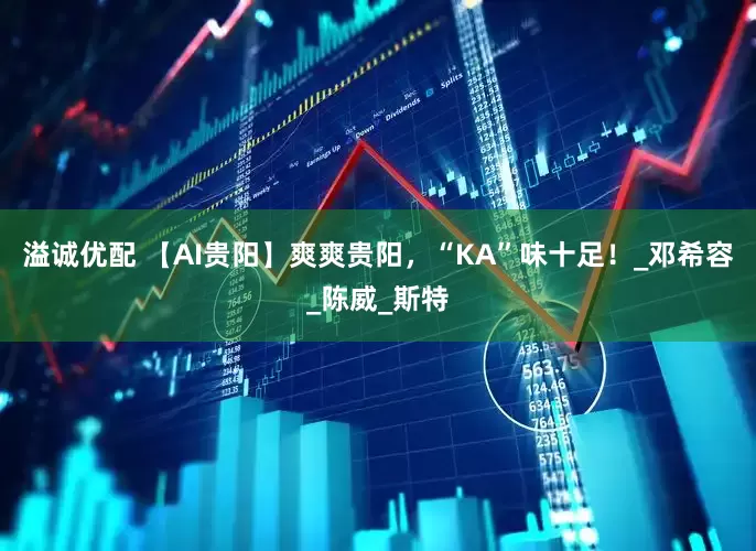 溢诚优配 【AI贵阳】爽爽贵阳，“KA”味十足！_邓希容_陈威_斯特