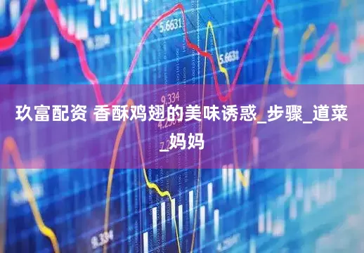 玖富配资 香酥鸡翅的美味诱惑_步骤_道菜_妈妈