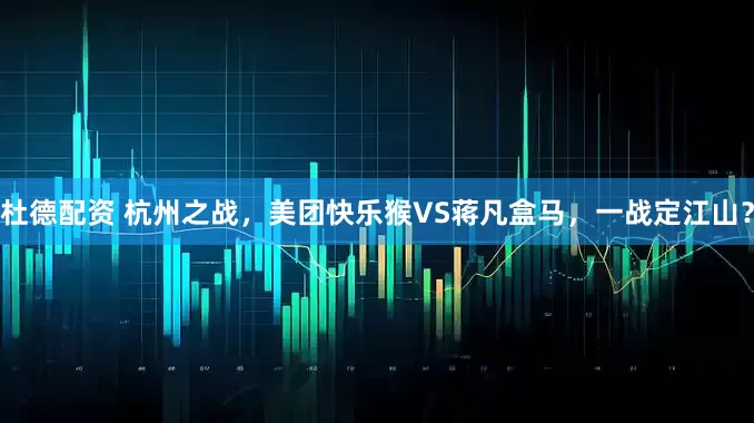 杜德配资 杭州之战，美团快乐猴VS蒋凡盒马，一战定江山？