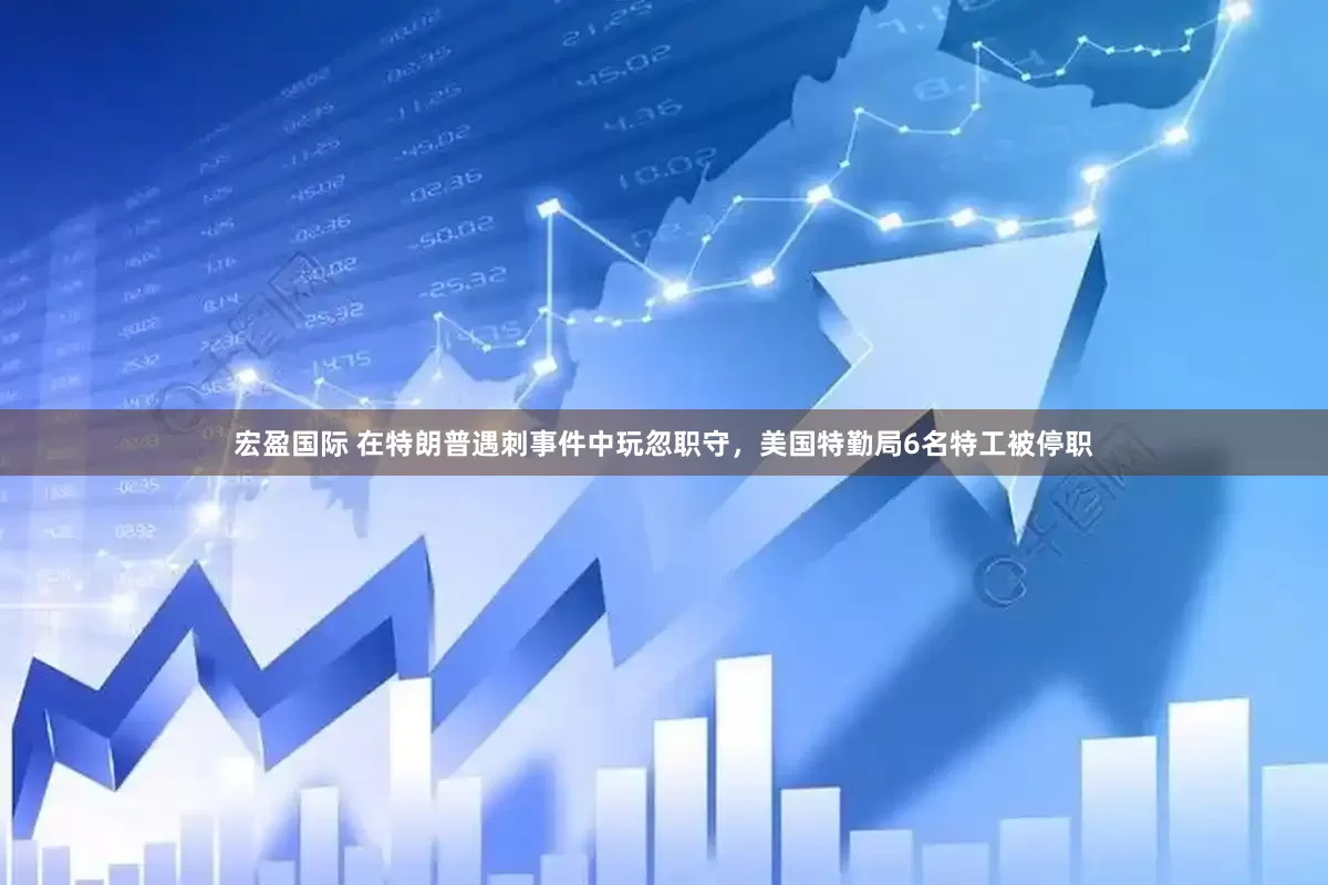 宏盈国际 在特朗普遇刺事件中玩忽职守，美国特勤局6名特工被停职