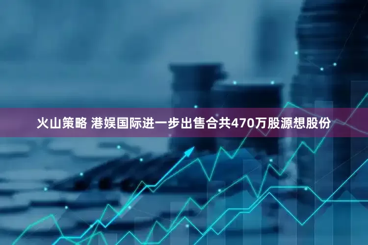 火山策略 港娱国际进一步出售合共470万股源想股份