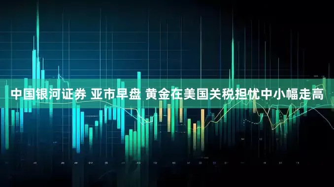 中国银河证券 亚市早盘 黄金在美国关税担忧中小幅走高