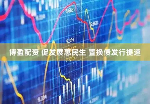 博盈配资 促发展惠民生 置换债发行提速