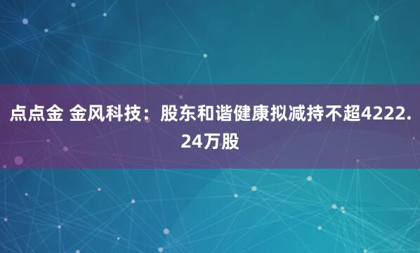 点点金 金风科技：股东和谐健康拟减持不超4222.24万股