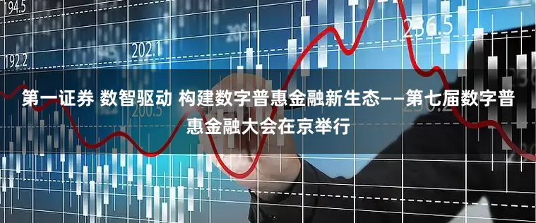 第一证券 数智驱动 构建数字普惠金融新生态——第七届数字普惠金融大会在京举行