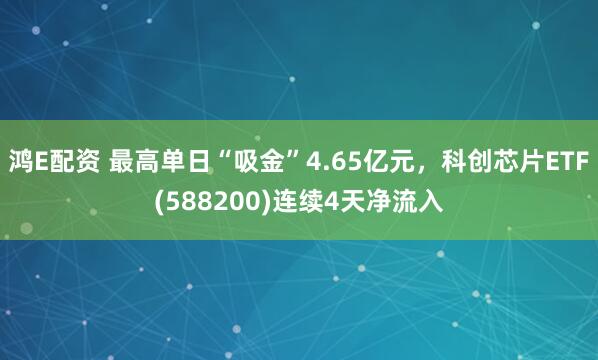 鸿E配资 最高单日“吸金”4.65亿元，科创芯片ETF(588200)连续4天净流入