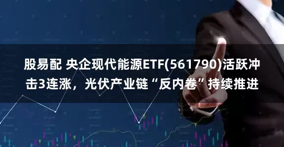 股易配 央企现代能源ETF(561790)活跃冲击3连涨，光伏产业链“反内卷”持续推进