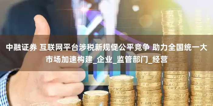 中融证券 互联网平台涉税新规促公平竞争 助力全国统一大市场加速构建_企业_监管部门_经营