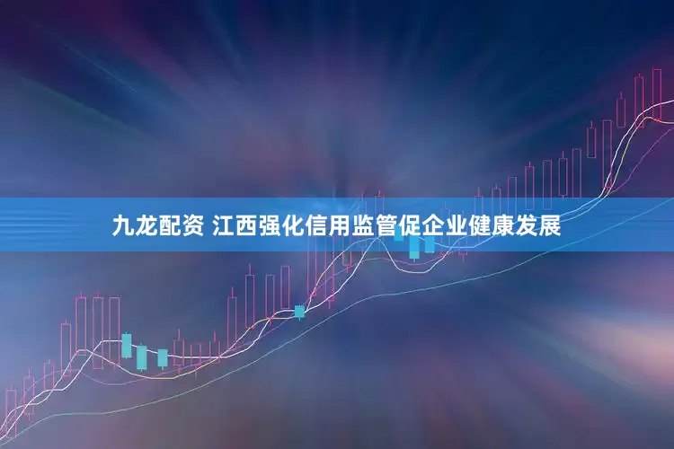 九龙配资 江西强化信用监管促企业健康发展