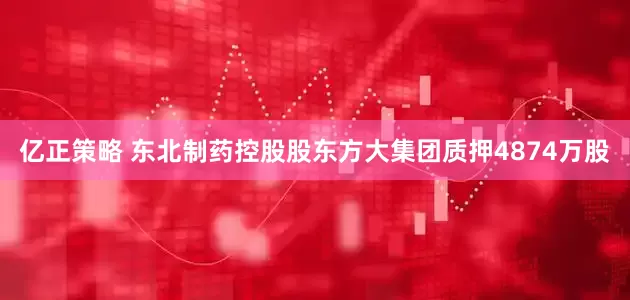 亿正策略 东北制药控股股东方大集团质押4874万股