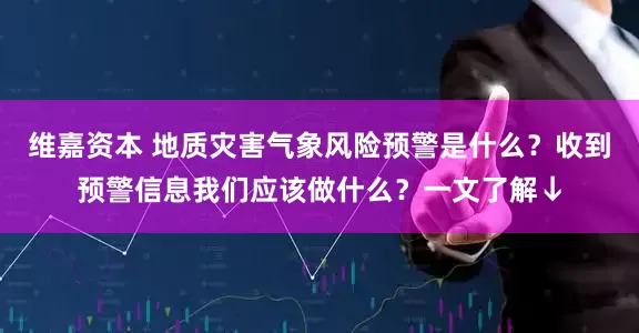 维嘉资本 地质灾害气象风险预警是什么？收到预警信息我们应该做什么？一文了解↓