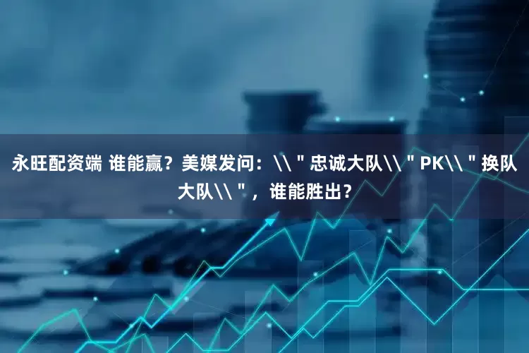 永旺配资端 谁能赢？美媒发问：\＂忠诚大队\＂PK\＂换队大队\＂，谁能胜出？