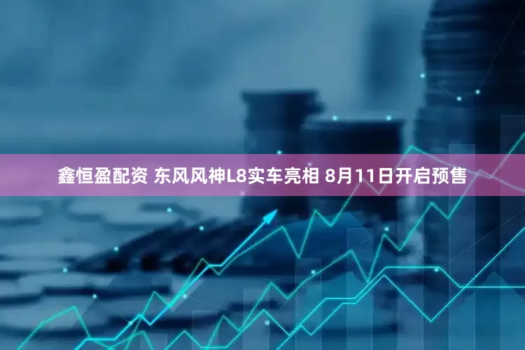 鑫恒盈配资 东风风神L8实车亮相 8月11日开启预售