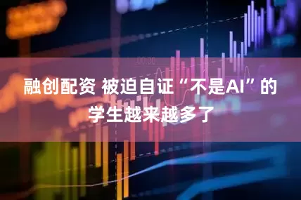 融创配资 被迫自证“不是AI”的学生越来越多了