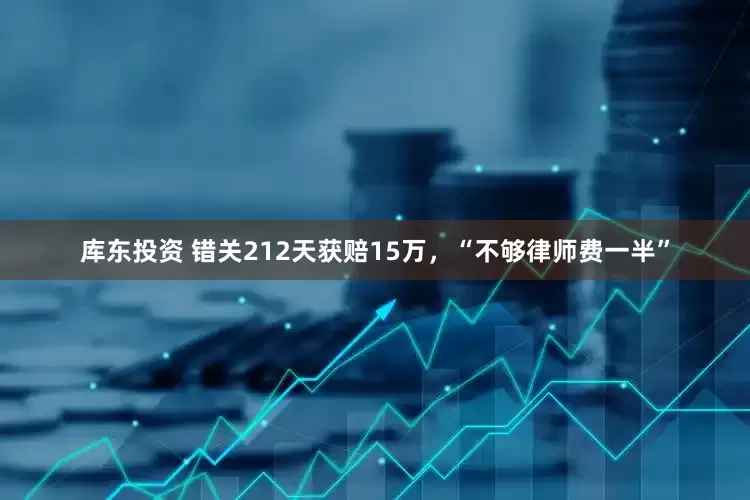 库东投资 错关212天获赔15万，“不够律师费一半”