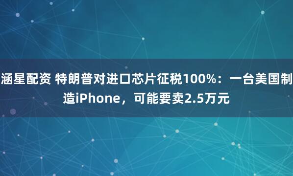涵星配资 特朗普对进口芯片征税100%：一台美国制造iPhone，可能要卖2.5万元