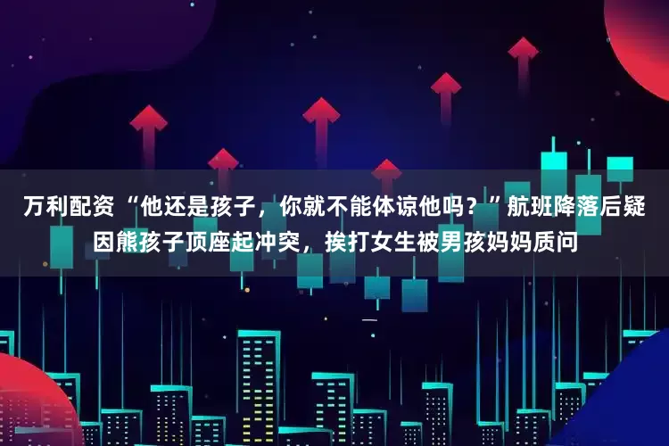 万利配资 “他还是孩子，你就不能体谅他吗？”航班降落后疑因熊孩子顶座起冲突，挨打女生被男孩妈妈质问