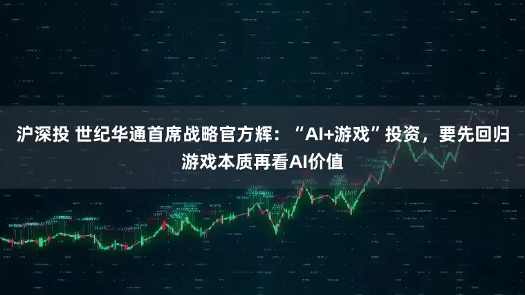 沪深投 世纪华通首席战略官方辉：“AI+游戏”投资，要先回归游戏本质再看AI价值