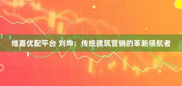维嘉优配平台 刘坤：传统建筑营销的革新领航者