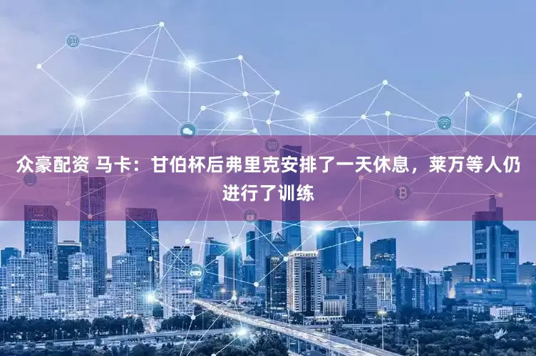 众豪配资 马卡：甘伯杯后弗里克安排了一天休息，莱万等人仍进行了训练