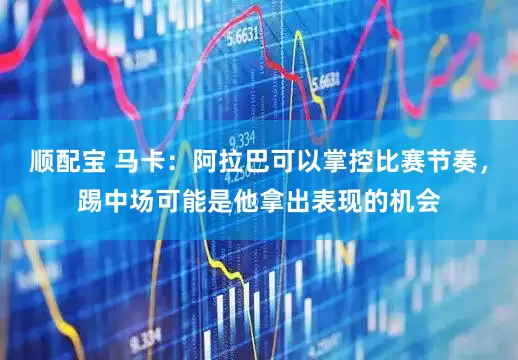 顺配宝 马卡：阿拉巴可以掌控比赛节奏，踢中场可能是他拿出表现的机会