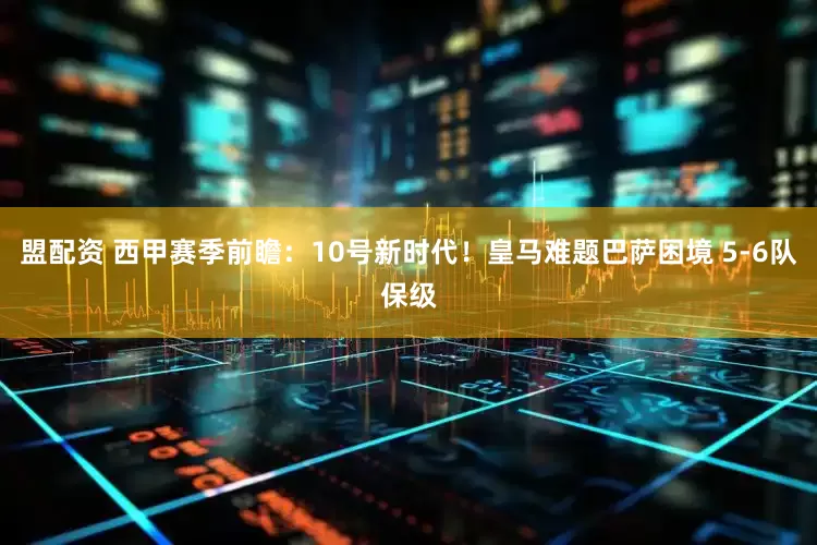 盟配资 西甲赛季前瞻：10号新时代！皇马难题巴萨困境 5-6队保级