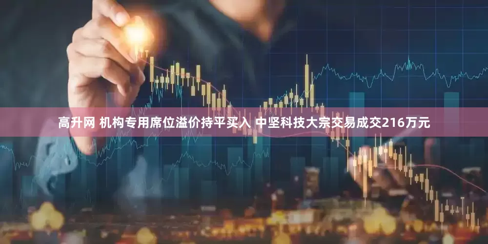 高升网 机构专用席位溢价持平买入 中坚科技大宗交易成交216万元
