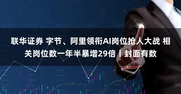 联华证券 字节、阿里领衔AI岗位抢人大战 相关岗位数一年半暴增29倍丨封面有数