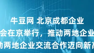 牛豆网 北京成都企业商会筹备会在京举行，推动两地企业交流合作迈向新高度