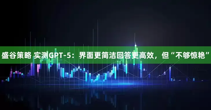 盛谷策略 实测GPT-5：界面更简洁回答更高效，但“不够惊艳”