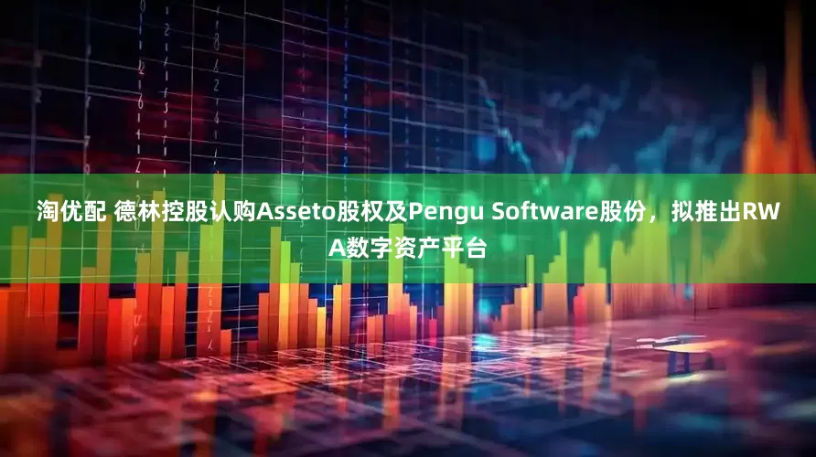 淘优配 德林控股认购Asseto股权及Pengu Software股份，拟推出RWA数字资产平台