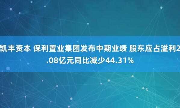 凯丰资本 保利置业集团发布中期业绩 股东应占溢利2.08亿元同比减少44.31%