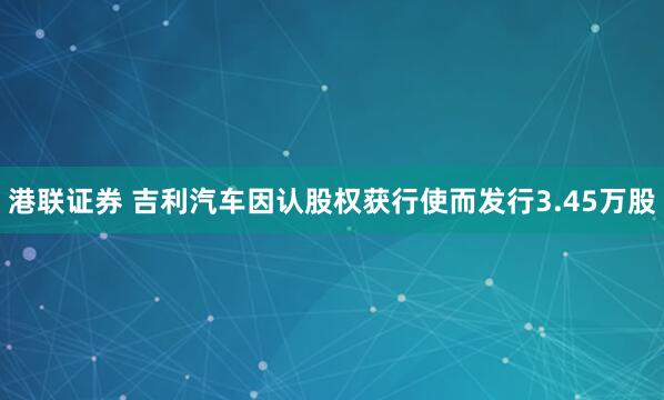 港联证券 吉利汽车因认股权获行使而发行3.45万股