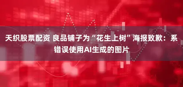 天织股票配资 良品铺子为“花生上树”海报致歉：系错误使用AI生成的图片