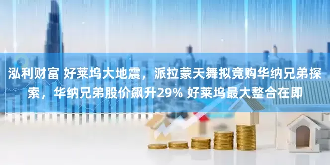 泓利财富 好莱坞大地震，派拉蒙天舞拟竞购华纳兄弟探索，华纳兄弟股价飙升29% 好莱坞最大整合在即