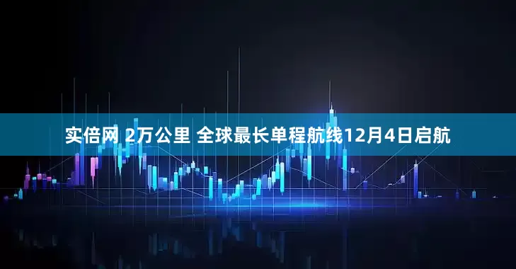 实倍网 2万公里 全球最长单程航线12月4日启航