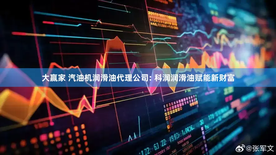 大赢家 汽油机润滑油代理公司: 科润润滑油赋能新财富
