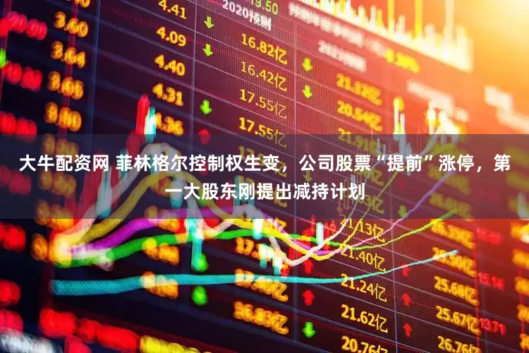 大牛配资网 菲林格尔控制权生变，公司股票“提前”涨停，第一大股东刚提出减持计划