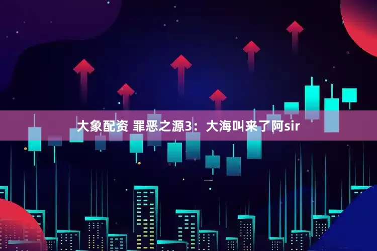 大象配资 罪恶之源3：大海叫来了阿sir